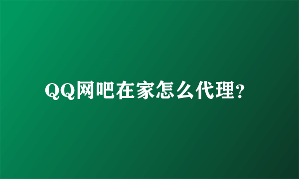 QQ网吧在家怎么代理？