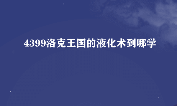 4399洛克王国的液化术到哪学