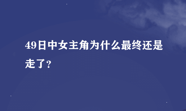 49日中女主角为什么最终还是走了？