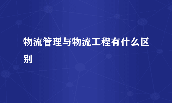 物流管理与物流工程有什么区别