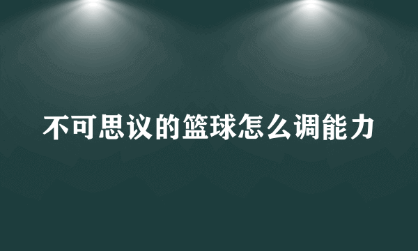 不可思议的篮球怎么调能力