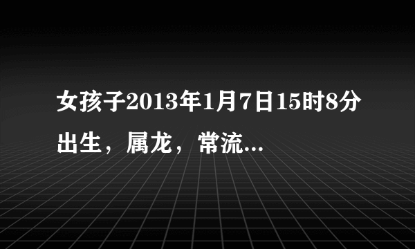 女孩子2013年1月7日15时8分出生，属龙，常流水命。五行金旺水旺缺木缺火；日主天干为水，父姓陈，如何取名