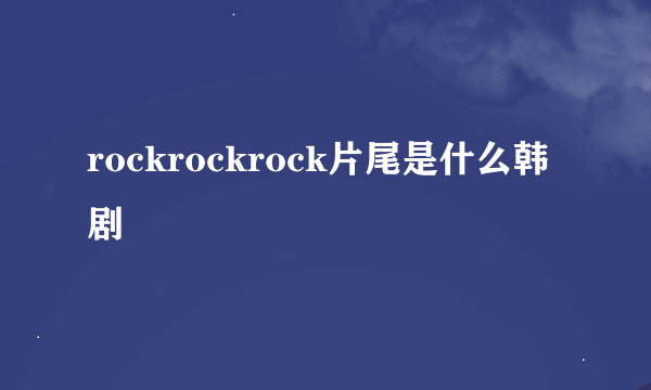 rockrockrock片尾是什么韩剧