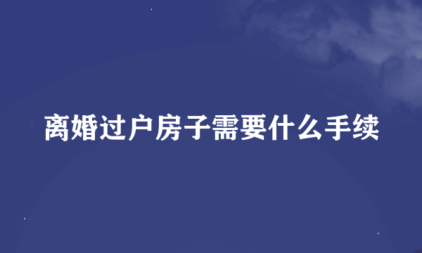 离婚过户房子需要什么手续