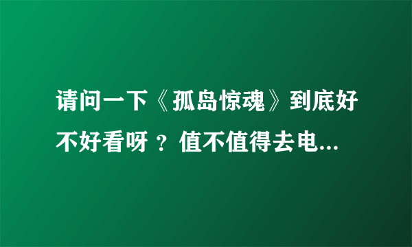 请问一下《孤岛惊魂》到底好不好看呀 ？值不值得去电影院看呀 ？