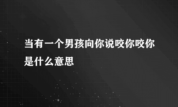 当有一个男孩向你说咬你咬你是什么意思