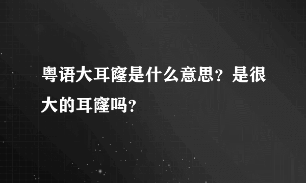 粤语大耳窿是什么意思？是很大的耳窿吗？