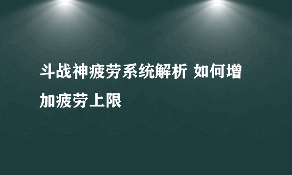 斗战神疲劳系统解析 如何增加疲劳上限