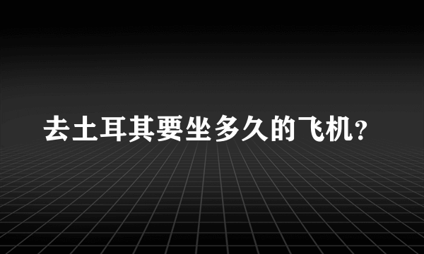 去土耳其要坐多久的飞机？