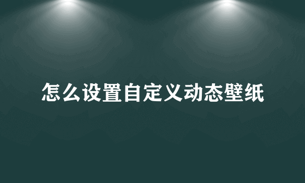 怎么设置自定义动态壁纸