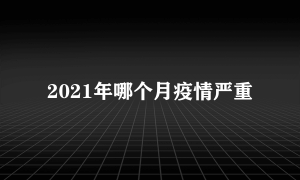 2021年哪个月疫情严重