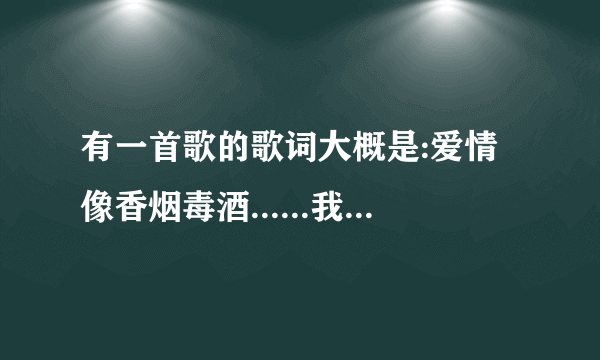 有一首歌的歌词大概是:爱情像香烟毒酒......我只能傻傻的