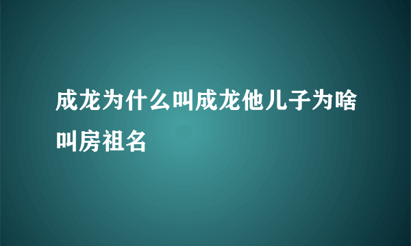 成龙为什么叫成龙他儿子为啥叫房祖名