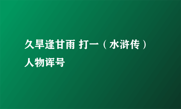 久旱逢甘雨 打一（水浒传）人物诨号