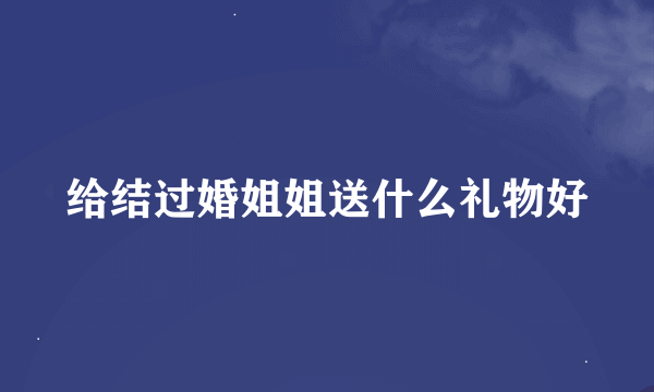 给结过婚姐姐送什么礼物好