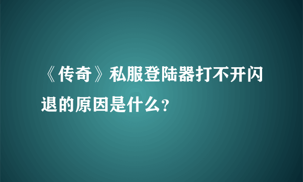 《传奇》私服登陆器打不开闪退的原因是什么？