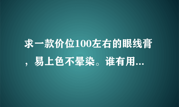 求一款价位100左右的眼线膏，易上色不晕染。谁有用过美宝莲和Kate吗？怎么样？