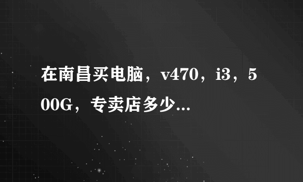 在南昌买电脑，v470，i3，500G，专卖店多少？苏宁宏图三胞等实体店哪个比较便宜？