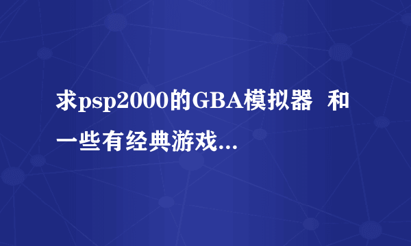 求psp2000的GBA模拟器  和一些有经典游戏的ROM