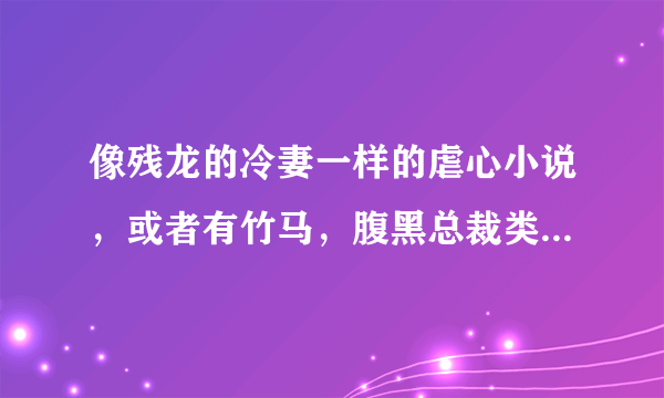 像残龙的冷妻一样的虐心小说，或者有竹马，腹黑总裁类似的虐心小说