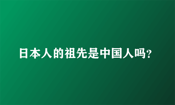 日本人的祖先是中国人吗？