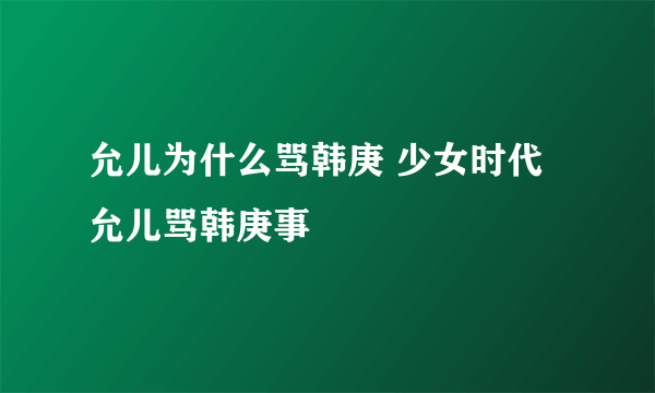 允儿为什么骂韩庚 少女时代允儿骂韩庚事