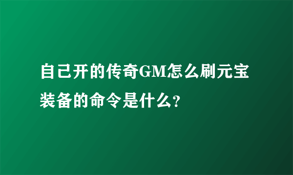 自己开的传奇GM怎么刷元宝装备的命令是什么？