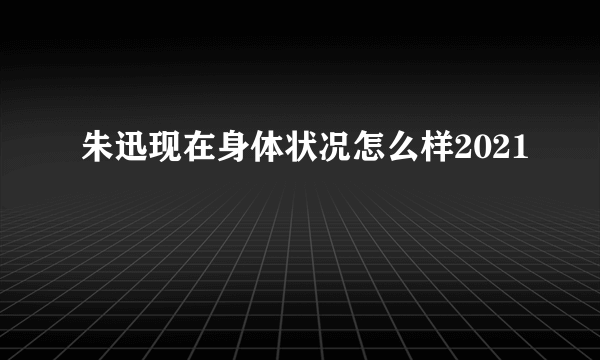 朱迅现在身体状况怎么样2021