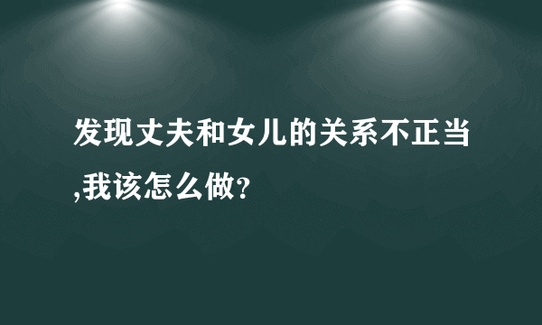 发现丈夫和女儿的关系不正当,我该怎么做？