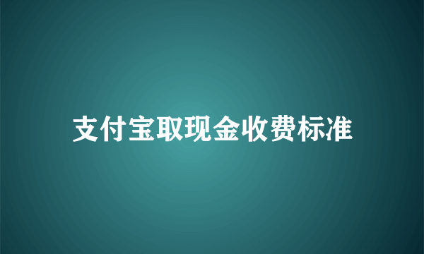 支付宝取现金收费标准