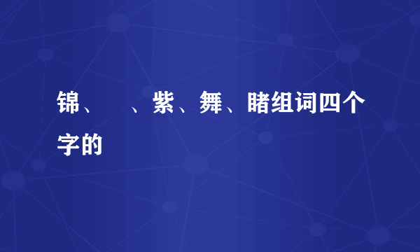 锦、睱、紫、舞、睹组词四个字的