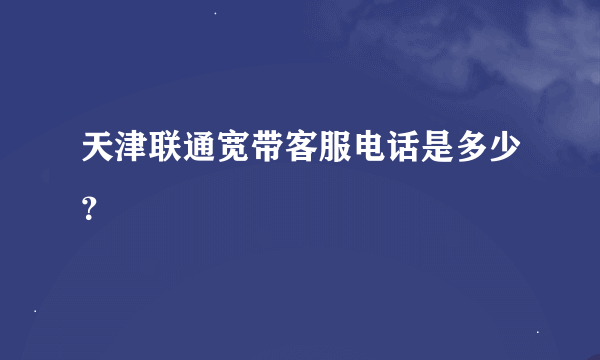 天津联通宽带客服电话是多少？