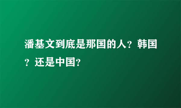 潘基文到底是那国的人？韩国？还是中国？