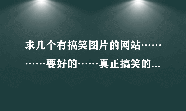 求几个有搞笑图片的网站…………要好的……真正搞笑的…………