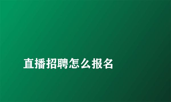 
直播招聘怎么报名

