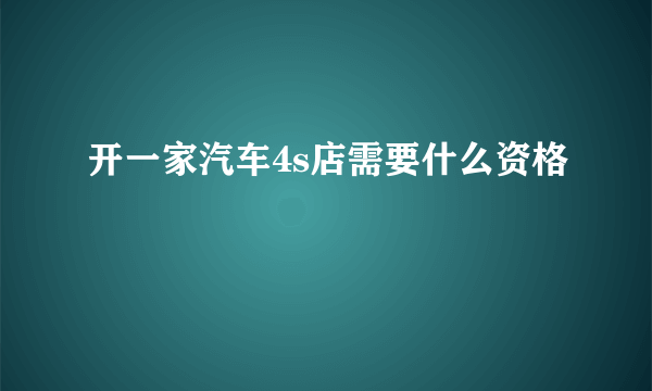 开一家汽车4s店需要什么资格