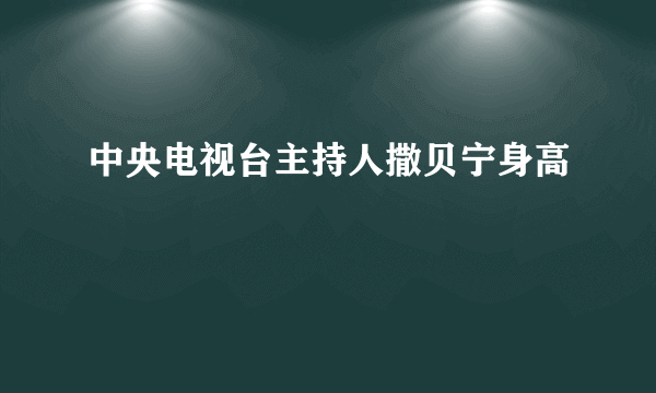 中央电视台主持人撒贝宁身高