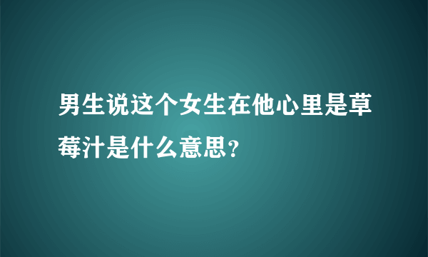 男生说这个女生在他心里是草莓汁是什么意思？