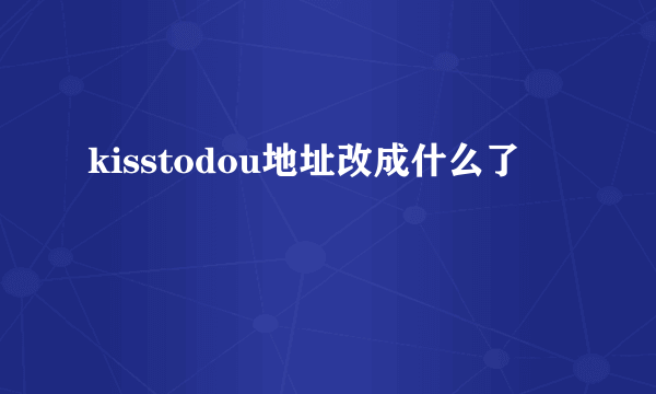 kisstodou地址改成什么了