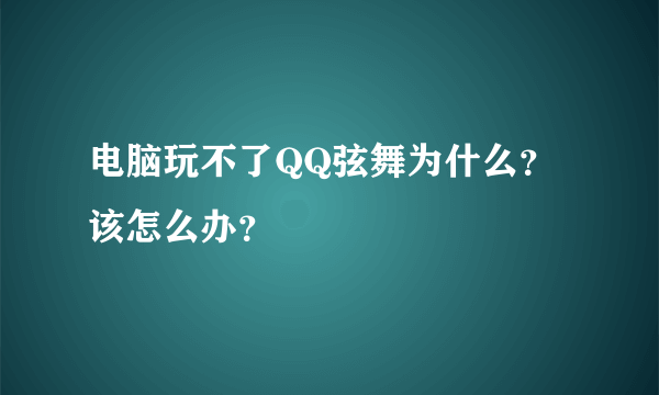 电脑玩不了QQ弦舞为什么？该怎么办？