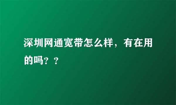 深圳网通宽带怎么样，有在用的吗？？