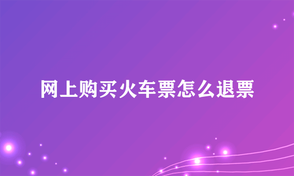 网上购买火车票怎么退票