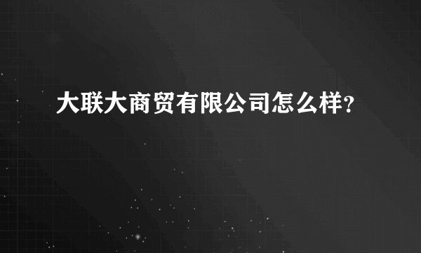 大联大商贸有限公司怎么样？