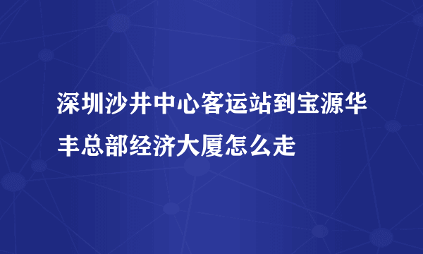 深圳沙井中心客运站到宝源华丰总部经济大厦怎么走