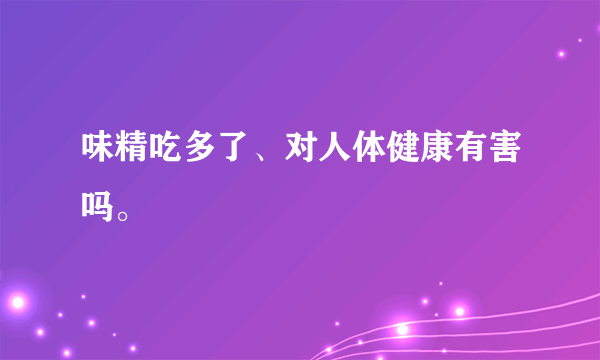 味精吃多了、对人体健康有害吗。