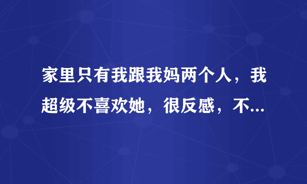 家里只有我跟我妈两个人，我超级不喜欢她，很反感，不会跟她说话，每天在家我都会把我的房门锁着