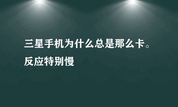 三星手机为什么总是那么卡。反应特别慢