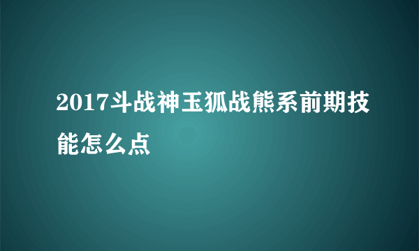 2017斗战神玉狐战熊系前期技能怎么点