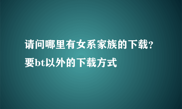 请问哪里有女系家族的下载？要bt以外的下载方式