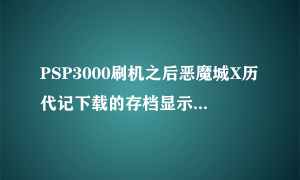 PSP3000刷机之后恶魔城X历代记下载的存档显示80110306，怎么回事呀？